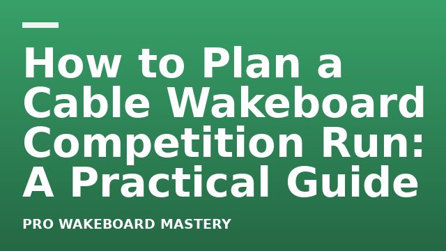 How to Plan a Cable Wakeboard Competition Run: A Practical Guide